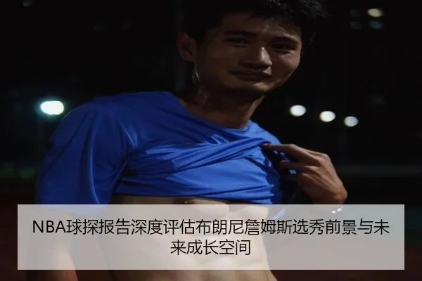 NBA球探报告深度评估布朗尼詹姆斯选秀前景与未来成长空间（kaiyun）