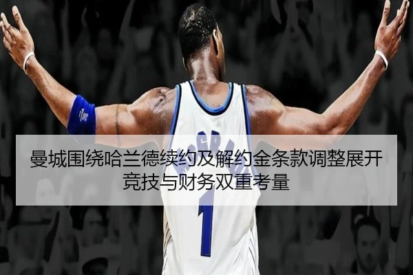 曼城围绕哈兰德续约及解约金条款调整展开竞技与财务双重考量（kaiyun）
