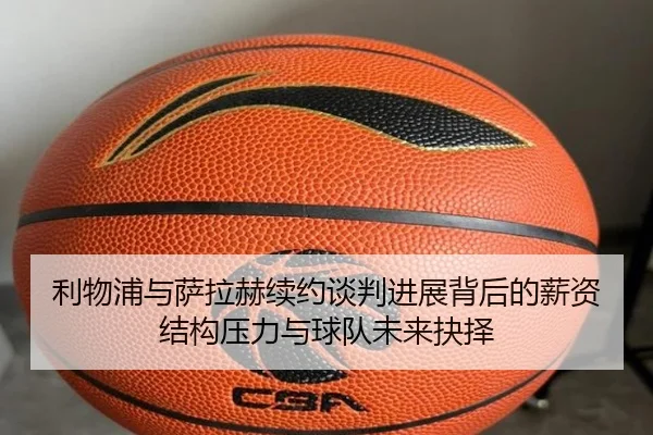 利物浦与萨拉赫续约谈判进展背后的薪资结构压力与球队未来抉择 - kaiyun