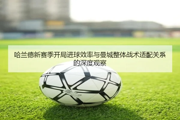 哈兰德新赛季开局进球效率与曼城整体战术适配关系的深度观察