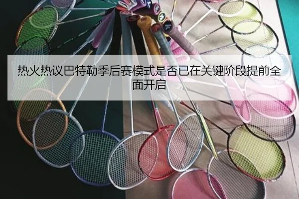 热火热议巴特勒季后赛模式是否已在关键阶段提前全面开启 - kaiyun