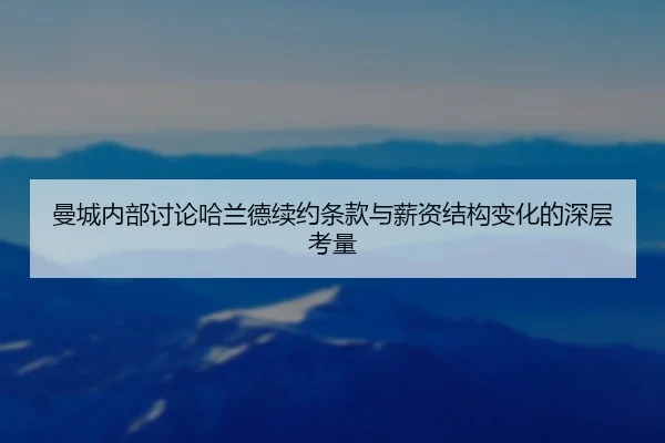 曼城内部讨论哈兰德续约条款与薪资结构变化的深层考量 - kaiyun