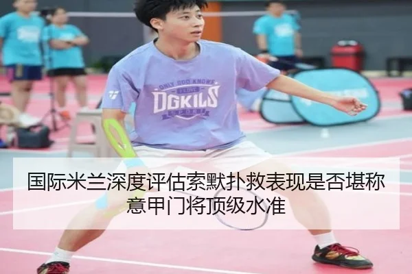 国际米兰深度评估索默扑救表现是否堪称意甲门将顶级水准（kaiyun）