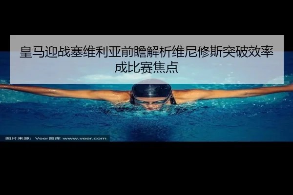 皇马迎战塞维利亚前瞻解析维尼修斯突破效率成比赛焦点 - kaiyun