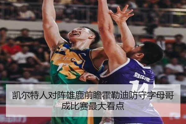 凯尔特人对阵雄鹿前瞻霍勒迪防守字母哥成比赛最大看点 - kaiyun
